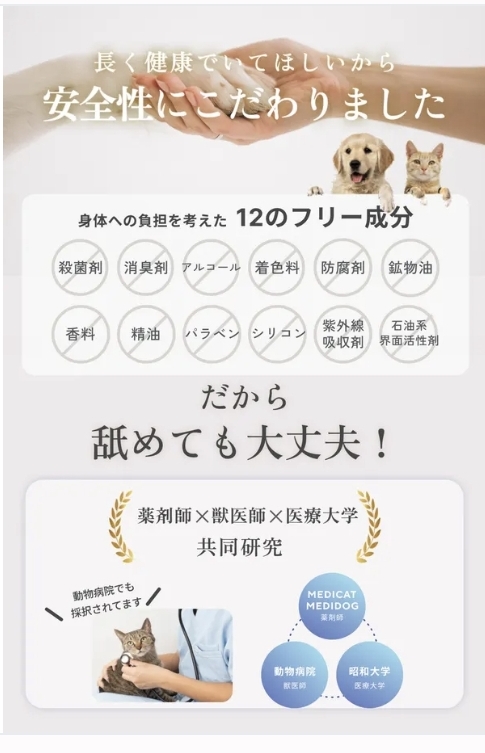 長く健康でいてほしいから 安全性にこだわりました という文章の下に12のフリー 成分 殺菌剤 消臭剤 アルコール着色料 防腐剤 鉱物 鉱物油 香料 声優パラペン シリコン 紫外線吸収剤 界面活性剤を使用していませんという 画像になりますその下にだから舐めても大丈夫薬剤師×11×医療大学共同開発ということが記載されています 医療大学というのは昭和大学。こちらは 公式さんの画像をお借りしています。